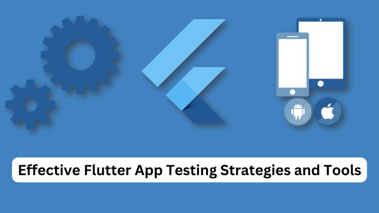 Effective Flutter App Testing Strategies and Tools